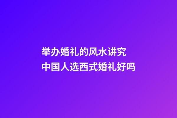 举办婚礼的风水讲究 中国人选西式婚礼好吗